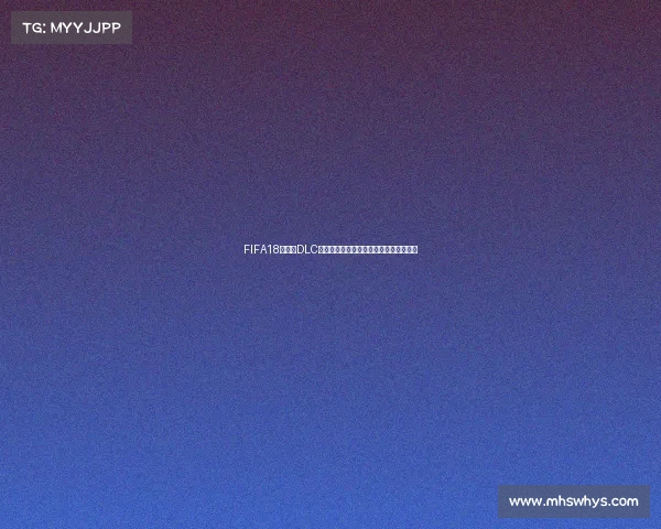 FIFA18世界杯DLC未加密现象分析与影响研究探讨深度解析 FIFA18世界杯DLC未加密现象分析与影响研究探讨深度解析